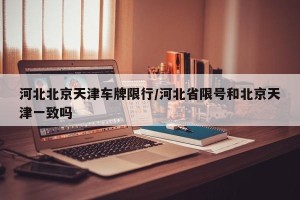 河北北京天津车牌限行/河北省限号和北京天津一致吗