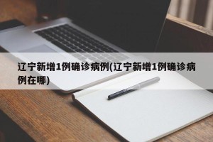 辽宁新增1例确诊病例(辽宁新增1例确诊病例在哪)