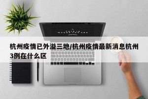 杭州疫情已外溢三地/杭州疫情最新消息杭州3例在什么区