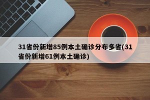 31省份新增85例本土确诊分布多省(31省份新增61例本土确诊)