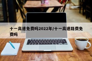 十一高速免费吗2022年/十一高速路费免费吗
