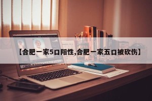 【合肥一家5口阳性,合肥一家五口被砍伤】