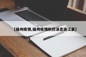 【福州疫情,福州疫情防控消息连江县】