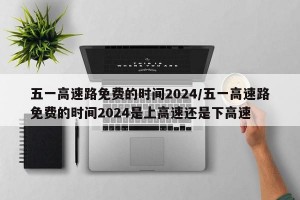 五一高速路免费的时间2024/五一高速路免费的时间2024是上高速还是下高速
