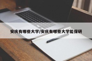 安庆有哪些大学/安庆有哪些大学能保研
