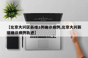 【北京大兴区新增1例确诊病例,北京大兴新增确诊病例轨迹】
