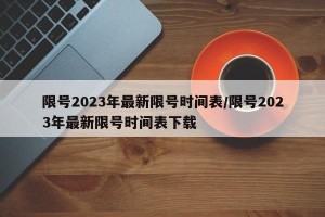 限号2023年最新限号时间表/限号2023年最新限号时间表下载