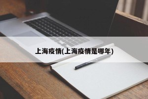上海疫情(上海疫情是哪年)