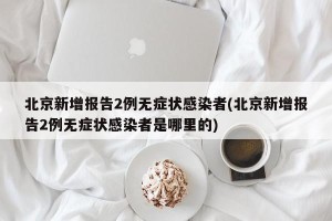 北京新增报告2例无症状感染者(北京新增报告2例无症状感染者是哪里的)