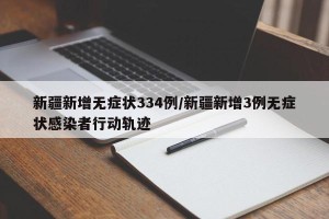 新疆新增无症状334例/新疆新增3例无症状感染者行动轨迹