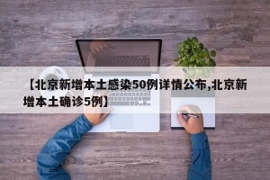 【北京新增本土感染50例详情公布,北京新增本土确诊5例】