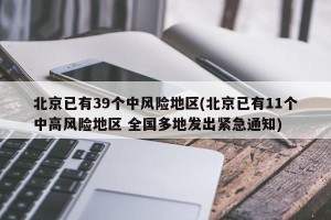 北京已有39个中风险地区(北京已有11个中高风险地区 全国多地发出紧急通知)