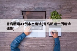 青岛新增41例本土确诊(青岛新增一例确诊病例)