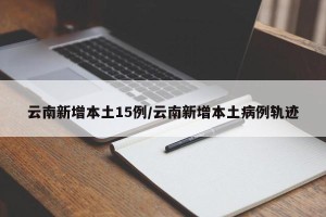 云南新增本土15例/云南新增本土病例轨迹