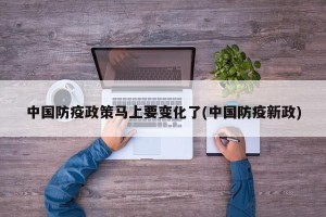 中国防疫政策马上要变化了(中国防疫新政)
