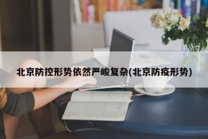 北京防控形势依然严峻复杂(北京防疫形势)