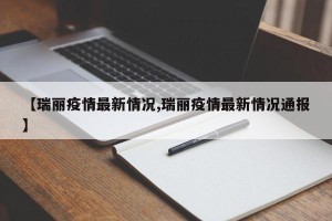 【瑞丽疫情最新情况,瑞丽疫情最新情况通报】