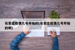 石家庄疫情几号开始的(石家庄疫情几号开始的啊)