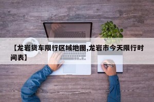 【龙岩货车限行区域地图,龙岩市今天限行时间表】