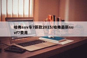 哈弗suv车7新款2015/哈弗最新suvf7费用