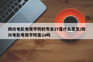 四川电影电视学院的专业2Y是什么意思/四川电影电视学院是2a吗