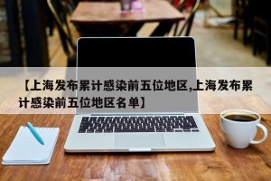 【上海发布累计感染前五位地区,上海发布累计感染前五位地区名单】