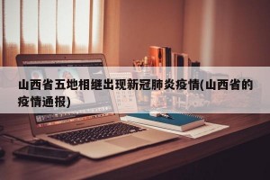 山西省五地相继出现新冠肺炎疫情(山西省的疫情通报)
