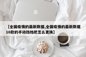 【全国疫情的最新数据,全国疫情的最新数据10款的手动挡档把怎么更换】
