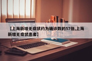 【上海新增无症状约为确诊数的57倍,上海新增无症状患者】