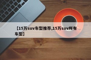 【15万suv车型推荐,15万suv所有车型】