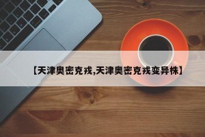 【天津奥密克戎,天津奥密克戎变异株】