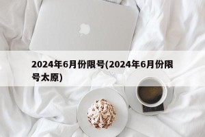2024年6月份限号(2024年6月份限号太原)