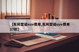 【东风雷诺suv费用,东风雷诺suv费用17款】