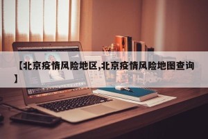 【北京疫情风险地区,北京疫情风险地图查询】