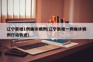 辽宁新增1例确诊病例(辽宁新增一例确诊病例行动轨迹)
