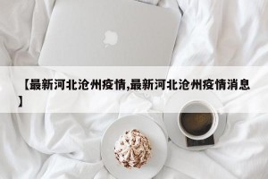 【最新河北沧州疫情,最新河北沧州疫情消息】