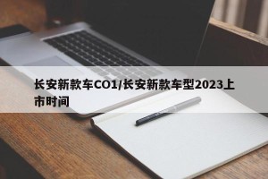 长安新款车CO1/长安新款车型2023上市时间