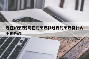 现在的烹饪(现在的烹饪和过去的烹饪有什么不同吗?)