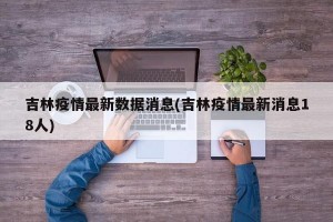 吉林疫情最新数据消息(吉林疫情最新消息18人)