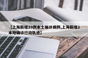 【上海新增29例本土确诊病例,上海新增2本地确诊行动轨迹】
