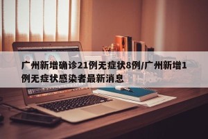 广州新增确诊21例无症状8例/广州新增1例无症状感染者最新消息