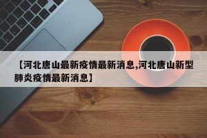 【河北唐山最新疫情最新消息,河北唐山新型肺炎疫情最新消息】