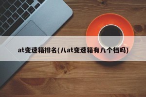 at变速箱排名(八at变速箱有八个档吗)