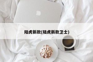 陆虎新款(陆虎新款卫士)