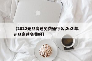【2022元旦高速免费通行么,2o2l年元旦高速免费吗】
