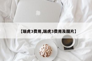 【瑞虎3费用,瑞虎3费用及图片】