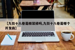 【九街十八巷是精装修吗,九街十八巷是哪个开发商】