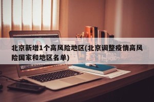 北京新增1个高风险地区(北京调整疫情高风险国家和地区名单)