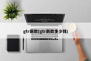 gtr新款(gtr新款多少钱)