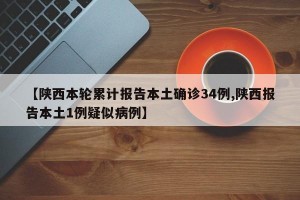 【陕西本轮累计报告本土确诊34例,陕西报告本土1例疑似病例】
